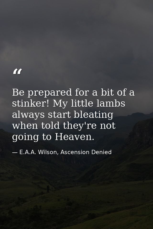 Be prepared for a bit of a stinker! My little lambs always start bleating when told they're not going to Heaven. — E.A.A. Wilson, Ascension Denied