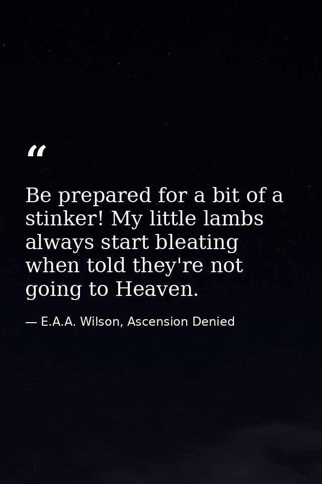 Be prepared for a bit of a stinker! My little lambs always start bleating when told they're not going to Heaven. — E.A.A. Wilson, Ascension Denied
