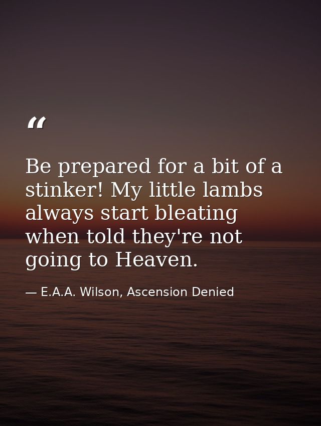 Be prepared for a bit of a stinker! My little lambs always start bleating when told they're not going to Heaven. — E.A.A. Wilson, Ascension Denied