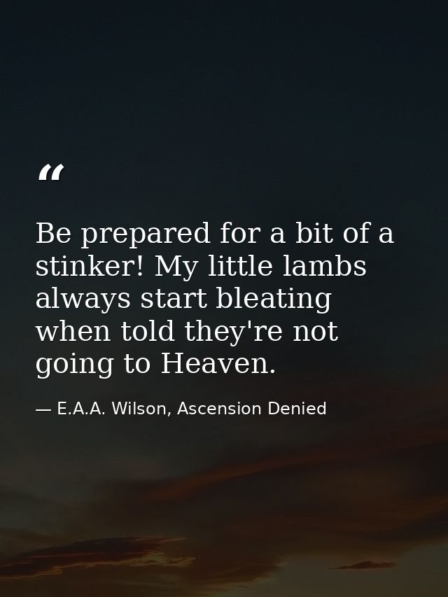 Be prepared for a bit of a stinker! My little lambs always start bleating when told they're not going to Heaven. — E.A.A. Wilson, Ascension Denied