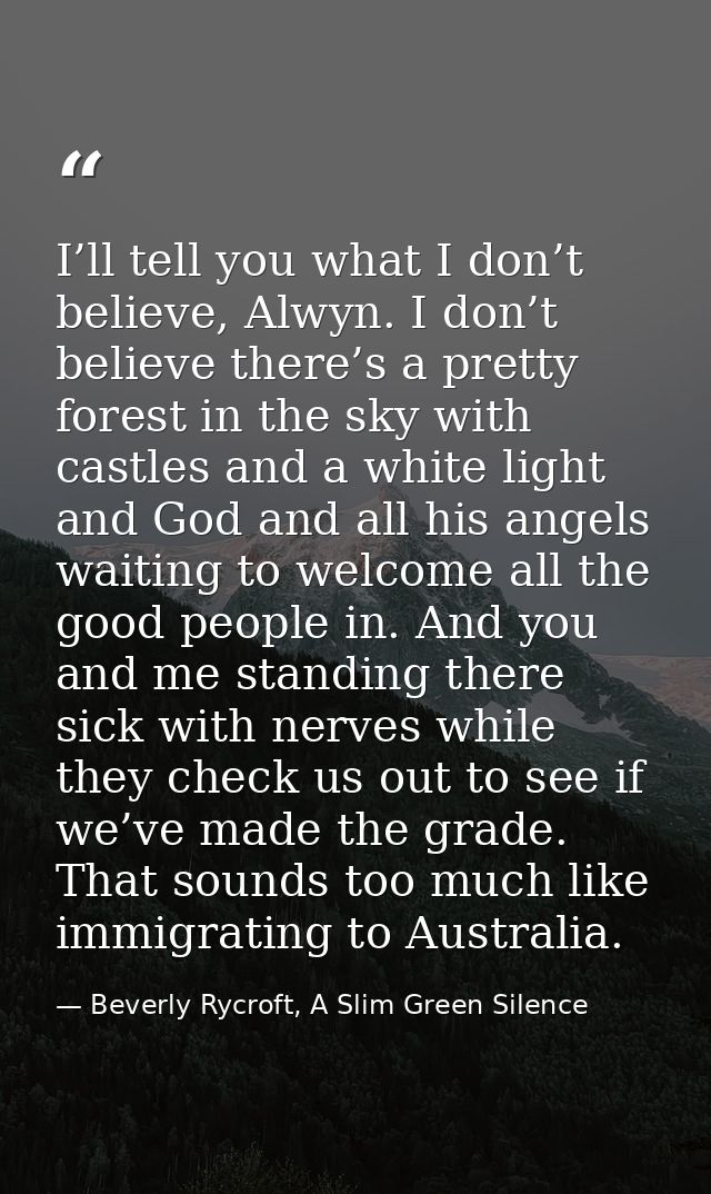I’ll tell you what I don’t believe, Alwyn. I don’t believe there’s a pretty forest in the sky with castles and a white l — Beverly Rycroft, A Slim Green Silence