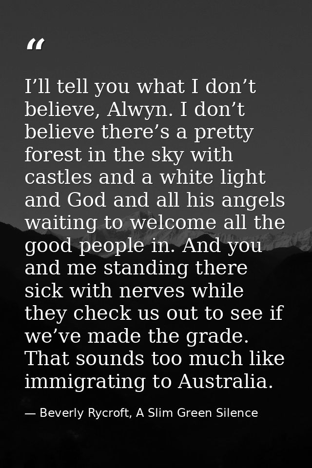I’ll tell you what I don’t believe, Alwyn. I don’t believe there’s a pretty forest in the sky with castles and a white l — Beverly Rycroft, A Slim Green Silence