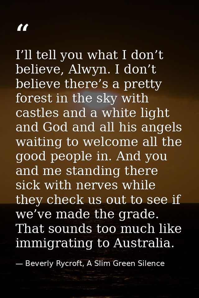 I’ll tell you what I don’t believe, Alwyn. I don’t believe there’s a pretty forest in the sky with castles and a white l — Beverly Rycroft, A Slim Green Silence
