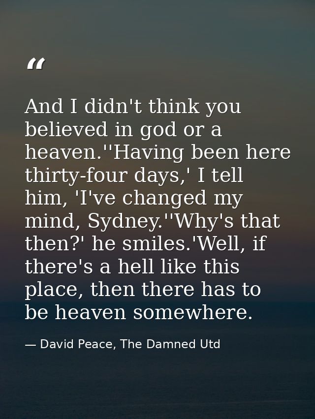 And I didn't think you believed in god or a heaven.''Having been here thirty-four days,' I tell him, 'I've changed my mi — David Peace, The Damned Utd