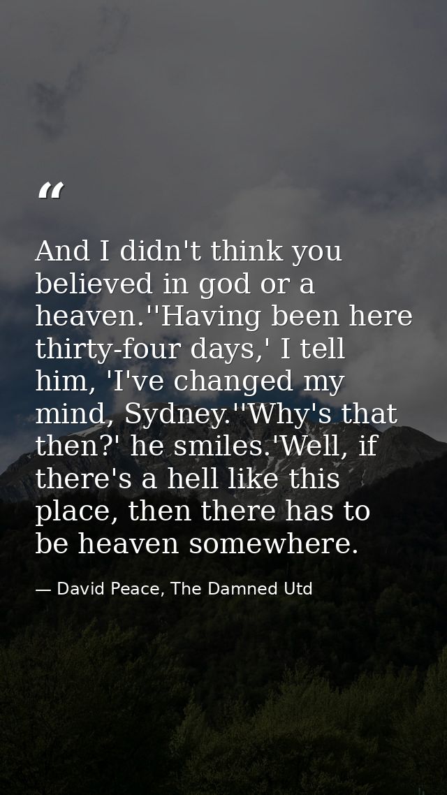 And I didn't think you believed in god or a heaven.''Having been here thirty-four days,' I tell him, 'I've changed my mi — David Peace, The Damned Utd