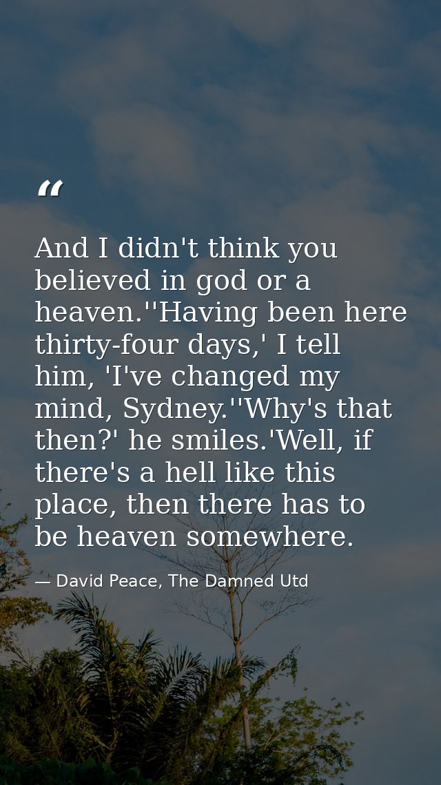And I didn't think you believed in god or a heaven.''Having been here thirty-four days,' I tell him, 'I've changed my mi — David Peace, The Damned Utd