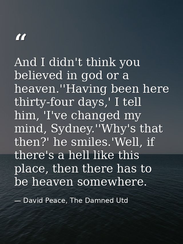 And I didn't think you believed in god or a heaven.''Having been here thirty-four days,' I tell him, 'I've changed my mi — David Peace, The Damned Utd