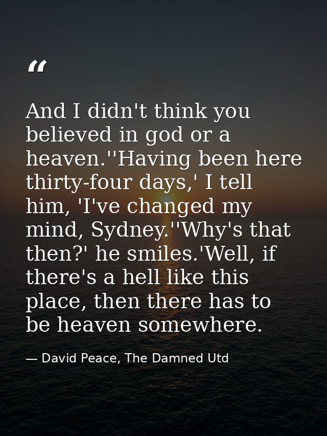 And I didn't think you believed in god or a heaven.''Having been here thirty-four days,' I tell him, 'I've changed my mi — David Peace, The Damned Utd