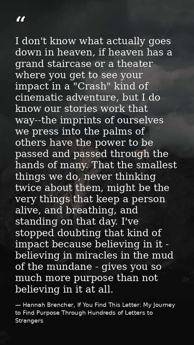 I don't know what actually goes down in heaven, if heaven has a grand staircase or a theater where you get to see your i — Hannah Brencher, If You Find This Letter: My Journey to Find Purpose Through Hundreds of Letters to Strangers