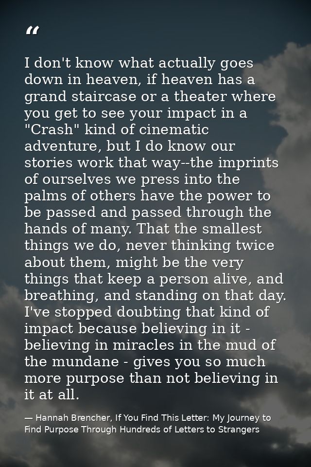 I don't know what actually goes down in heaven, if heaven has a grand staircase or a theater where you get to see your i — Hannah Brencher, If You Find This Letter: My Journey to Find Purpose Through Hundreds of Letters to Strangers