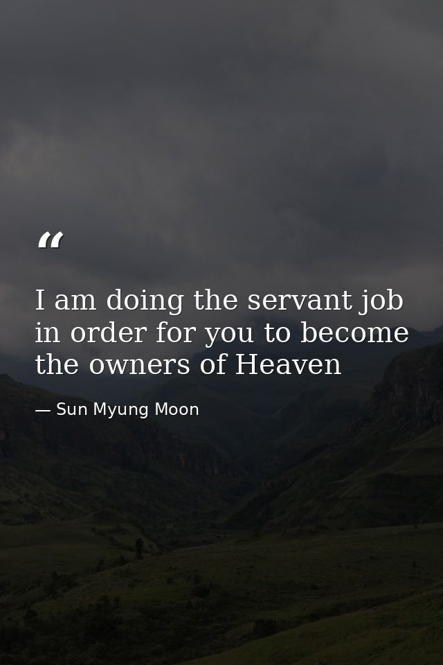 I am doing the servant job in order for you to become the owners of Heaven — Sun Myung Moon