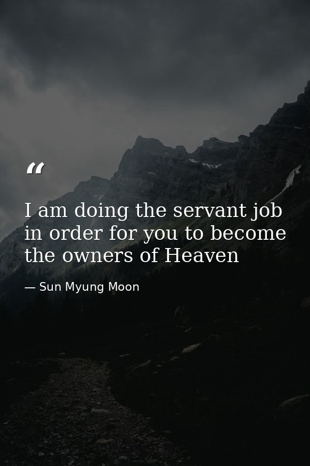 I am doing the servant job in order for you to become the owners of Heaven — Sun Myung Moon