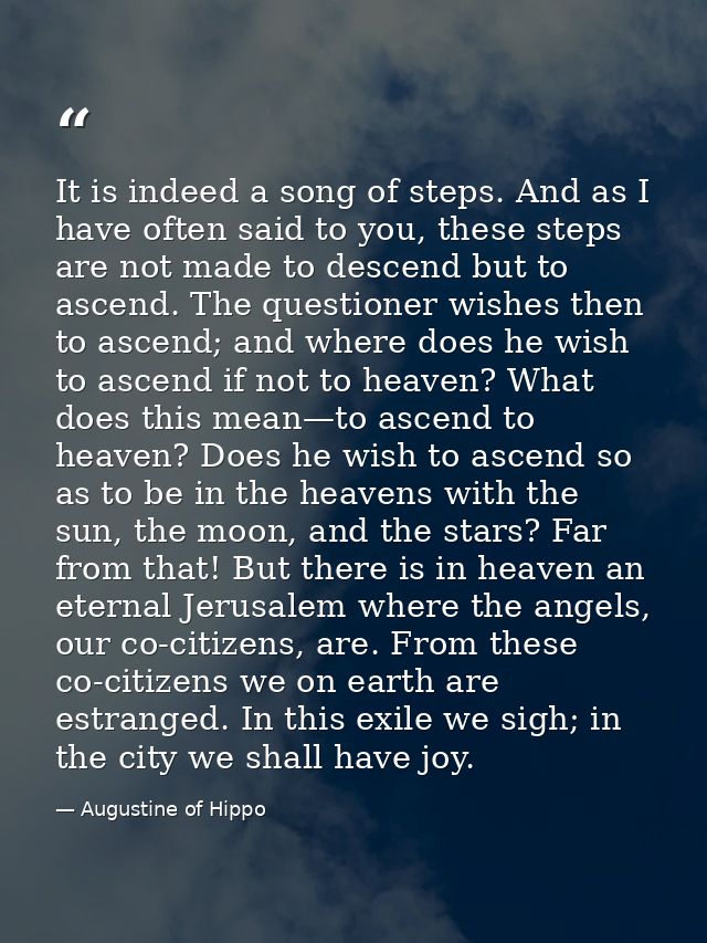 It is indeed a song of steps. And as I have often said to you, these steps are not made to descend but to ascend. The qu — Augustine of Hippo