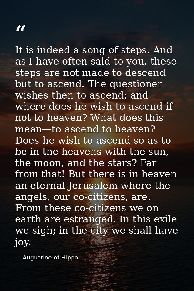 It is indeed a song of steps. And as I have often said to you, these steps are not made to descend but to ascend. The qu — Augustine of Hippo