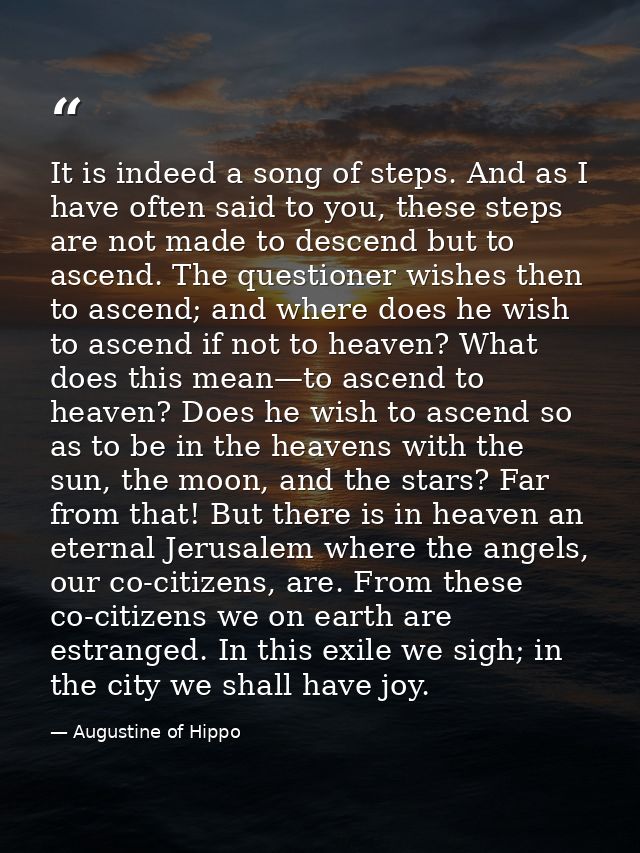 It is indeed a song of steps. And as I have often said to you, these steps are not made to descend but to ascend. The qu — Augustine of Hippo