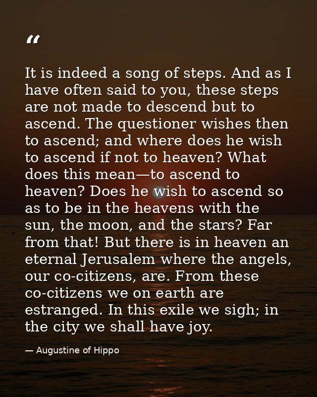 It is indeed a song of steps. And as I have often said to you, these steps are not made to descend but to ascend. The qu — Augustine of Hippo