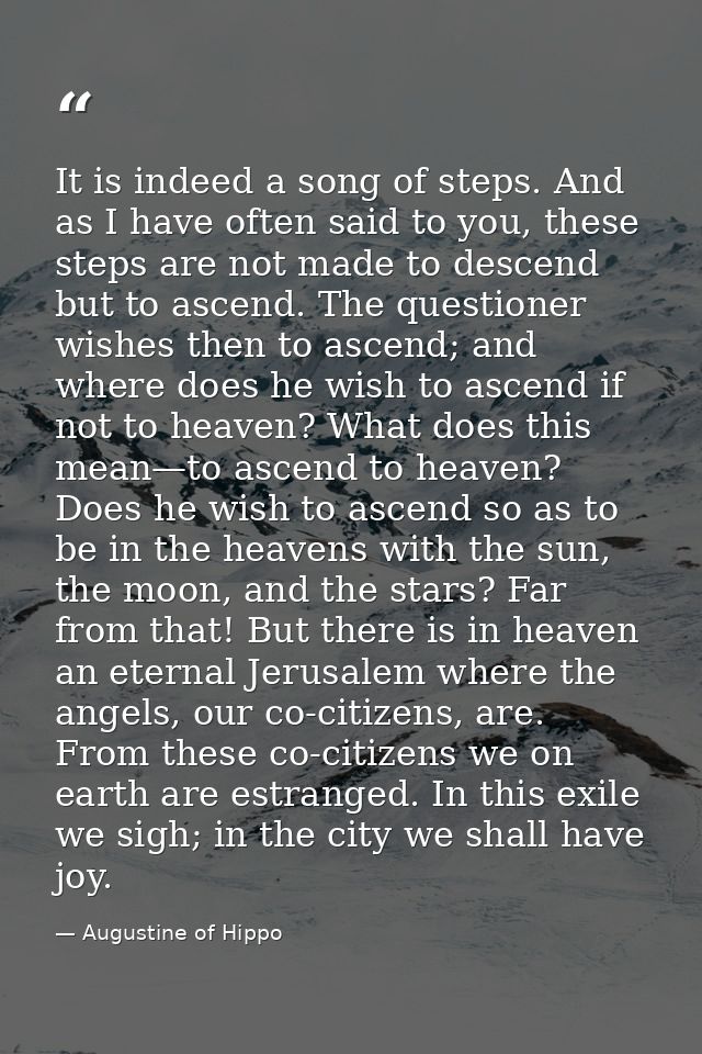 It is indeed a song of steps. And as I have often said to you, these steps are not made to descend but to ascend. The qu — Augustine of Hippo