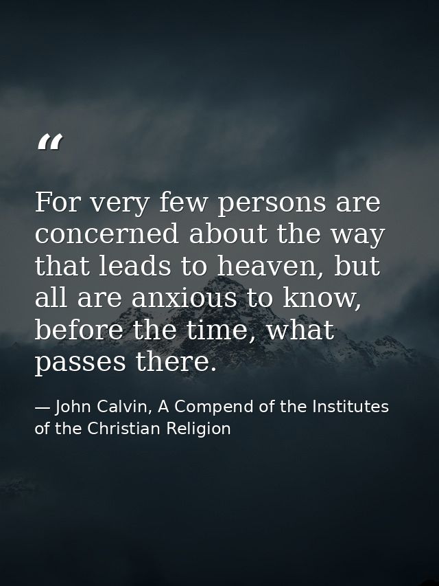 For very few persons are concerned about the way that leads to heaven, but all are anxious to know, before the time, wha — John Calvin, A Compend of the Institutes of the Christian Religion