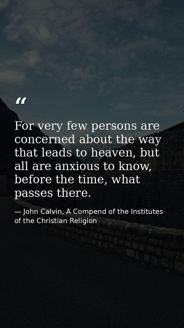 For very few persons are concerned about the way that leads to heaven, but all are anxious to know, before the time, wha — John Calvin, A Compend of the Institutes of the Christian Religion