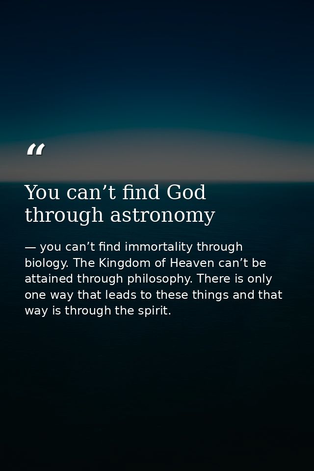 You can’t find God through astronomy — you can’t find immortality through biology. The Kingdom of Heaven can’t be attained through philosophy. There is only one way that leads to these things and that way is through the spirit.