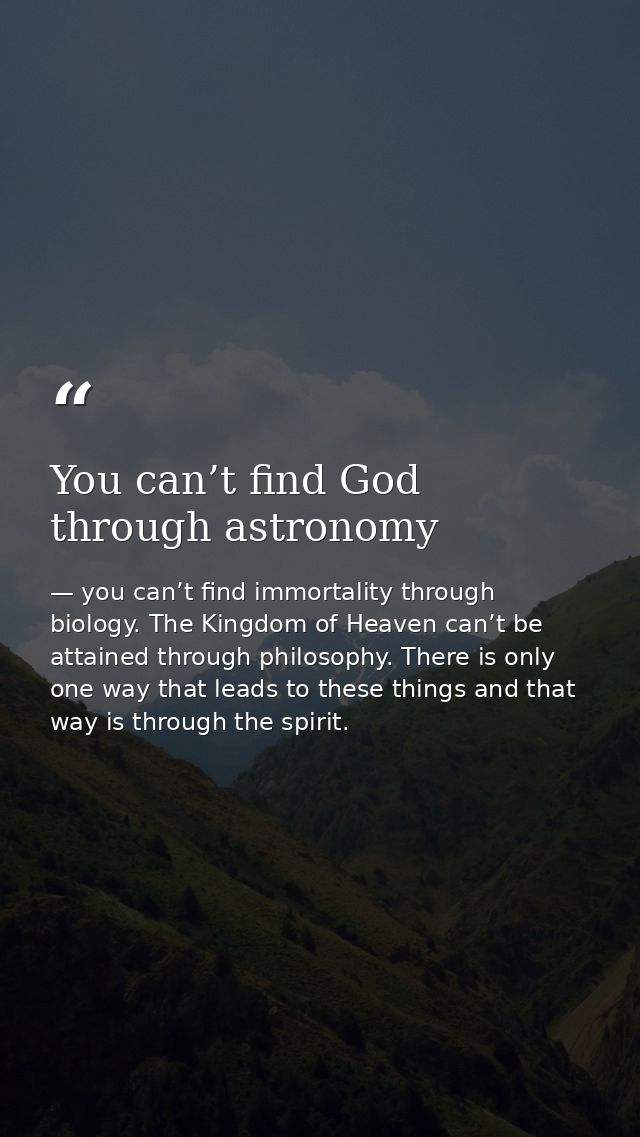 You can’t find God through astronomy — you can’t find immortality through biology. The Kingdom of Heaven can’t be attained through philosophy. There is only one way that leads to these things and that way is through the spirit.