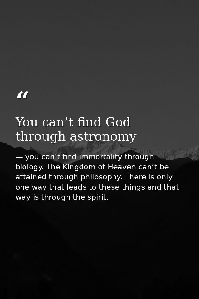 You can’t find God through astronomy — you can’t find immortality through biology. The Kingdom of Heaven can’t be attained through philosophy. There is only one way that leads to these things and that way is through the spirit.