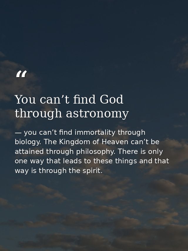 You can’t find God through astronomy — you can’t find immortality through biology. The Kingdom of Heaven can’t be attained through philosophy. There is only one way that leads to these things and that way is through the spirit.