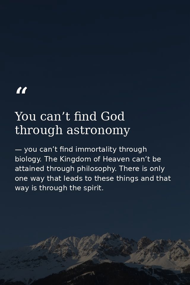 You can’t find God through astronomy — you can’t find immortality through biology. The Kingdom of Heaven can’t be attained through philosophy. There is only one way that leads to these things and that way is through the spirit.