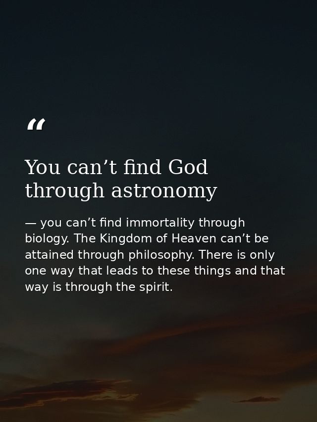 You can’t find God through astronomy — you can’t find immortality through biology. The Kingdom of Heaven can’t be attained through philosophy. There is only one way that leads to these things and that way is through the spirit.