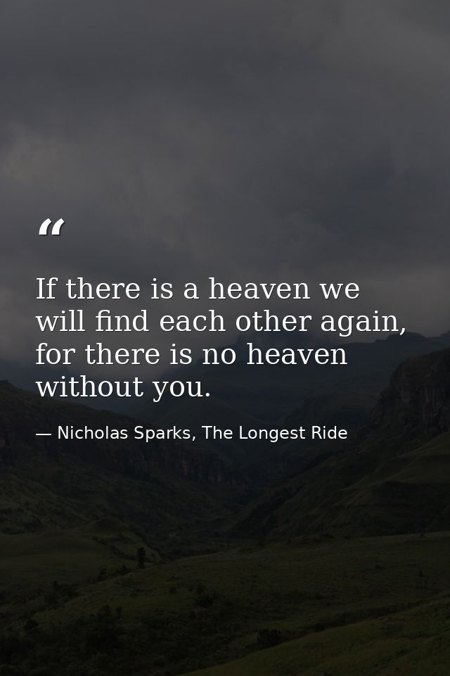 If there is a heaven we will find each other again, for there is no heaven without you. — Nicholas Sparks, The Longest Ride