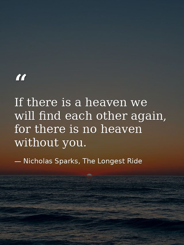 If there is a heaven we will find each other again, for there is no heaven without you. — Nicholas Sparks, The Longest Ride