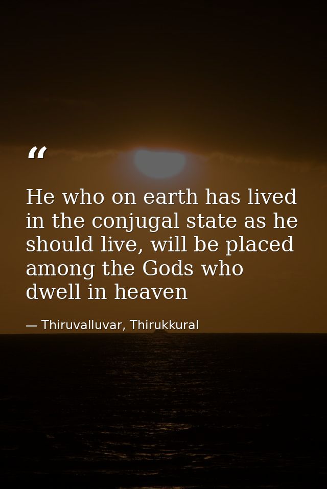 He who on earth has lived in the conjugal state as he should live, will be placed among the Gods who dwell in heaven — Thiruvalluvar, Thirukkural