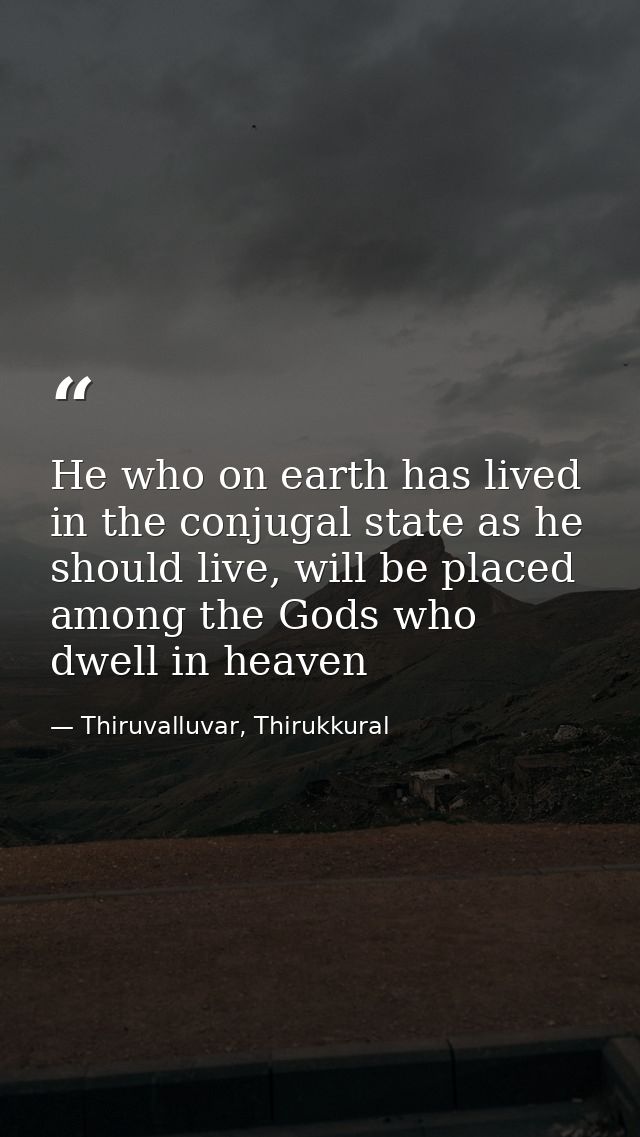 He who on earth has lived in the conjugal state as he should live, will be placed among the Gods who dwell in heaven — Thiruvalluvar, Thirukkural