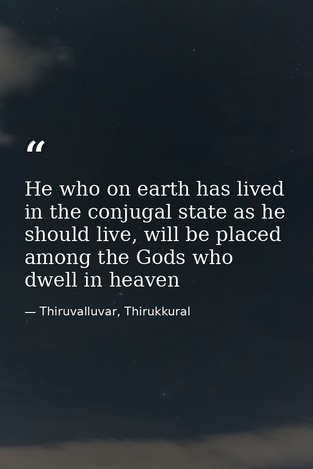 He who on earth has lived in the conjugal state as he should live, will be placed among the Gods who dwell in heaven — Thiruvalluvar, Thirukkural