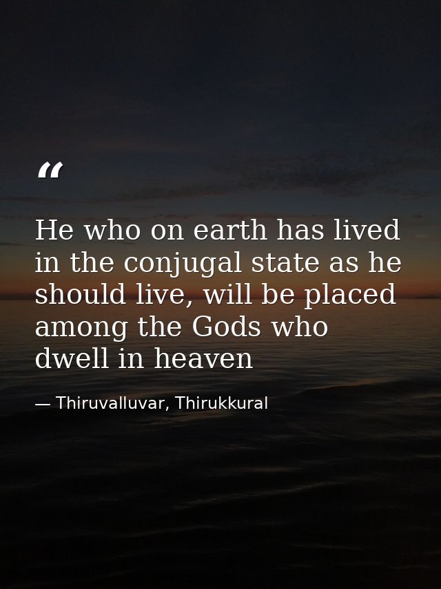 He who on earth has lived in the conjugal state as he should live, will be placed among the Gods who dwell in heaven — Thiruvalluvar, Thirukkural