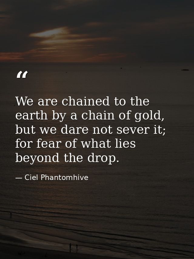 We are chained to the earth by a chain of gold, but we dare not sever it; for fear of what lies beyond the drop. — Ciel Phantomhive