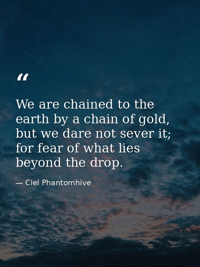 We are chained to the earth by a chain of gold, but we dare not sever it; for fear of what lies beyond the drop. — Ciel Phantomhive