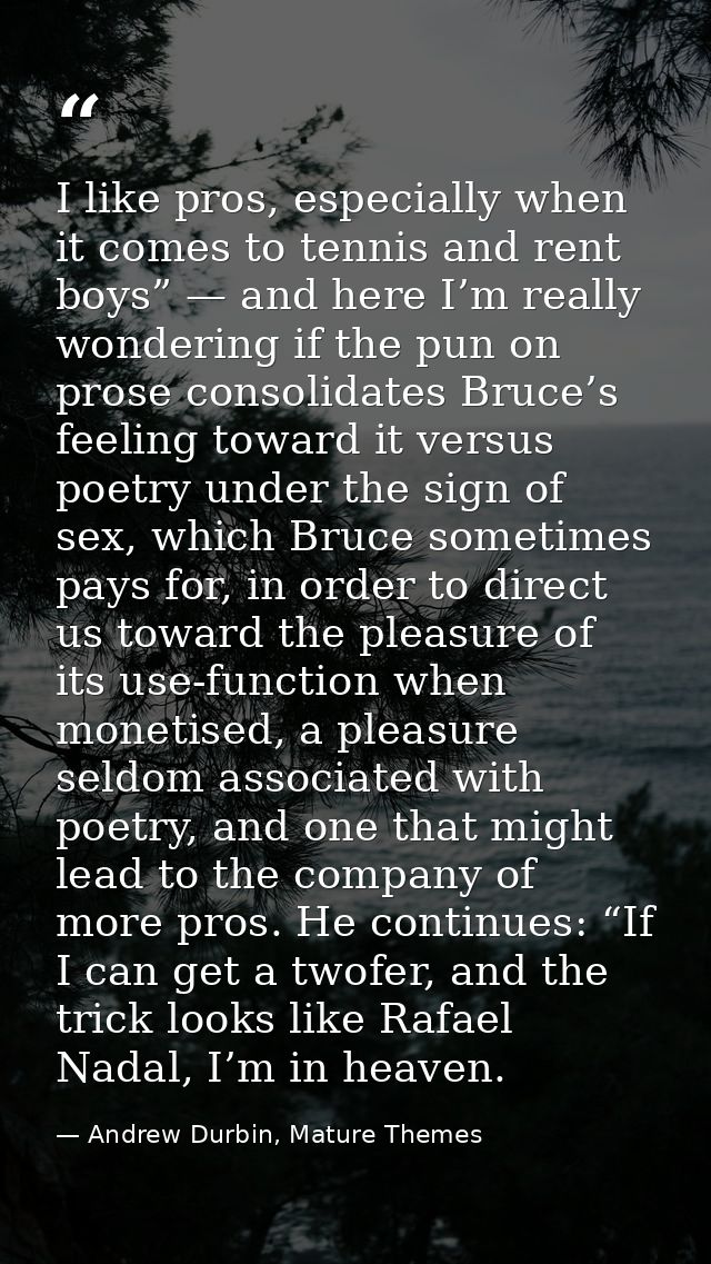 I like pros, especially when it comes to tennis and rent boys” — and here I’m really wondering if the pun on prose conso — Andrew Durbin, Mature Themes