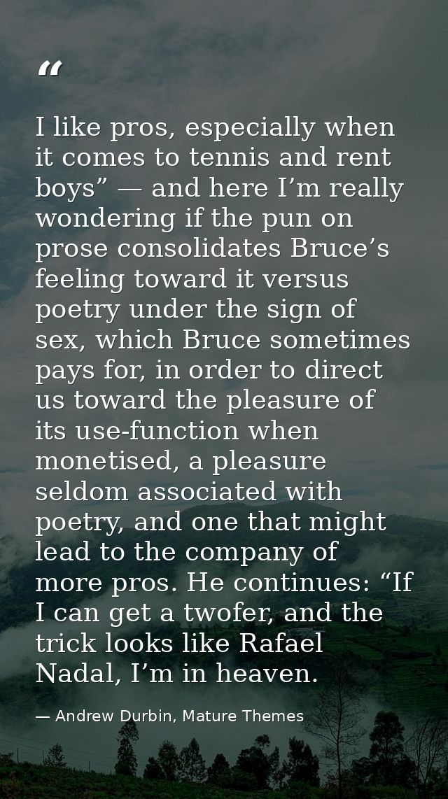 I like pros, especially when it comes to tennis and rent boys” — and here I’m really wondering if the pun on prose conso — Andrew Durbin, Mature Themes