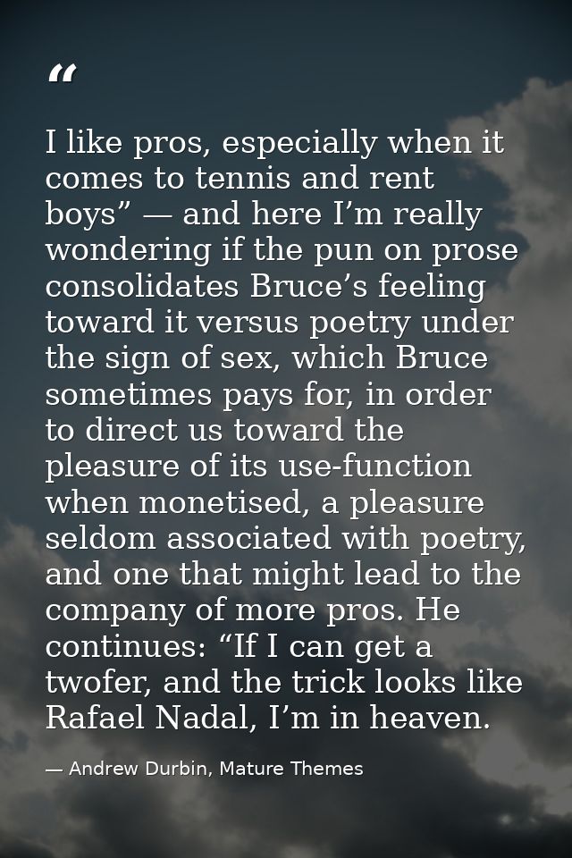 I like pros, especially when it comes to tennis and rent boys” — and here I’m really wondering if the pun on prose conso — Andrew Durbin, Mature Themes