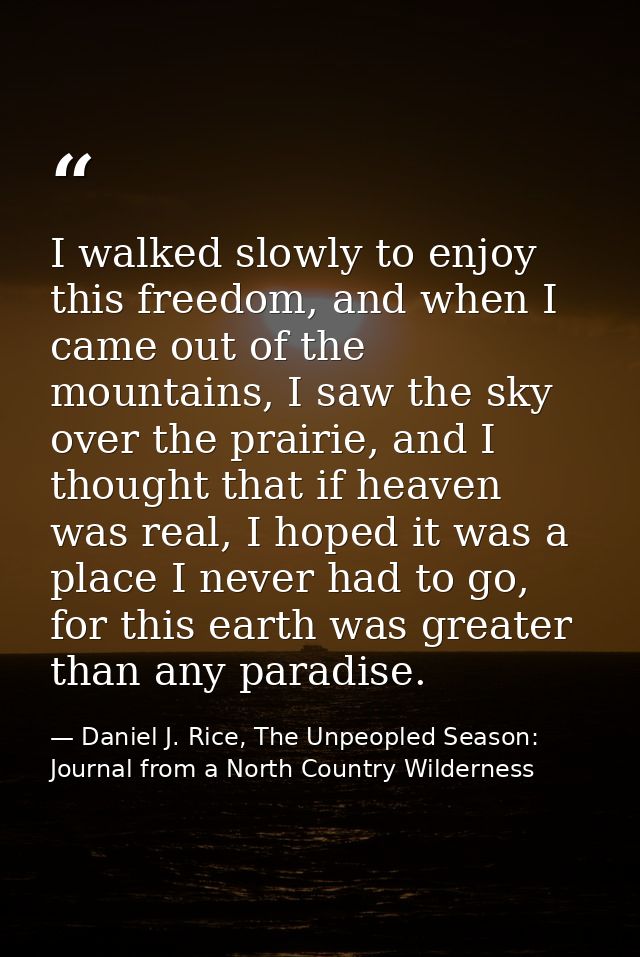 I walked slowly to enjoy this freedom, and when I came out of the mountains, I saw the sky over the prairie, and I thoug — Daniel J. Rice, The Unpeopled Season: Journal from a North Country Wilderness