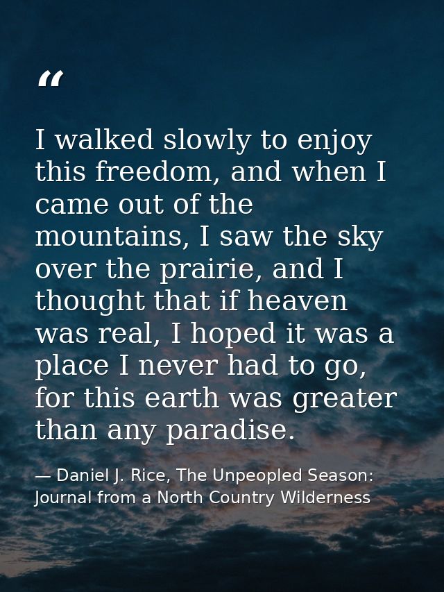 I walked slowly to enjoy this freedom, and when I came out of the mountains, I saw the sky over the prairie, and I thoug — Daniel J. Rice, The Unpeopled Season: Journal from a North Country Wilderness