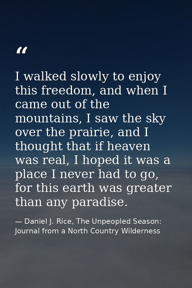 I walked slowly to enjoy this freedom, and when I came out of the mountains, I saw the sky over the prairie, and I thoug — Daniel J. Rice, The Unpeopled Season: Journal from a North Country Wilderness