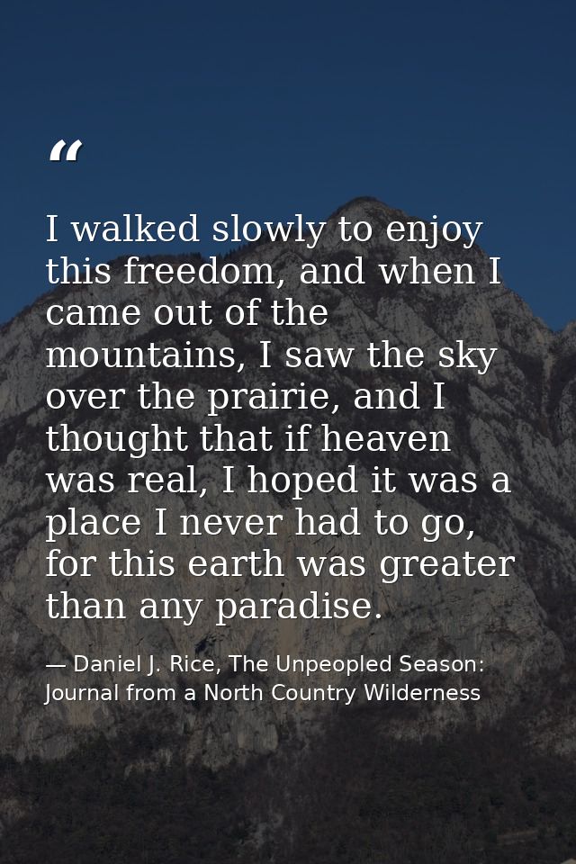 I walked slowly to enjoy this freedom, and when I came out of the mountains, I saw the sky over the prairie, and I thoug — Daniel J. Rice, The Unpeopled Season: Journal from a North Country Wilderness