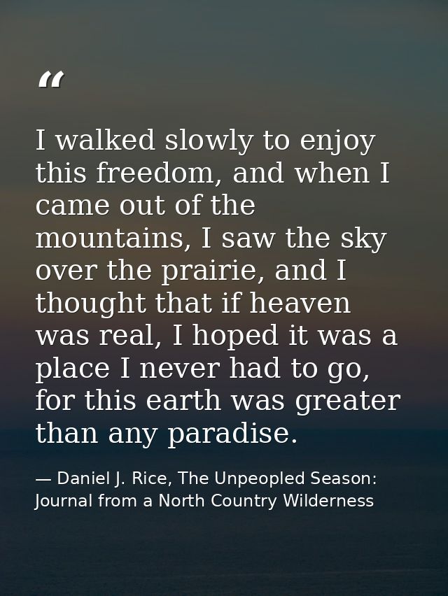 I walked slowly to enjoy this freedom, and when I came out of the mountains, I saw the sky over the prairie, and I thoug — Daniel J. Rice, The Unpeopled Season: Journal from a North Country Wilderness