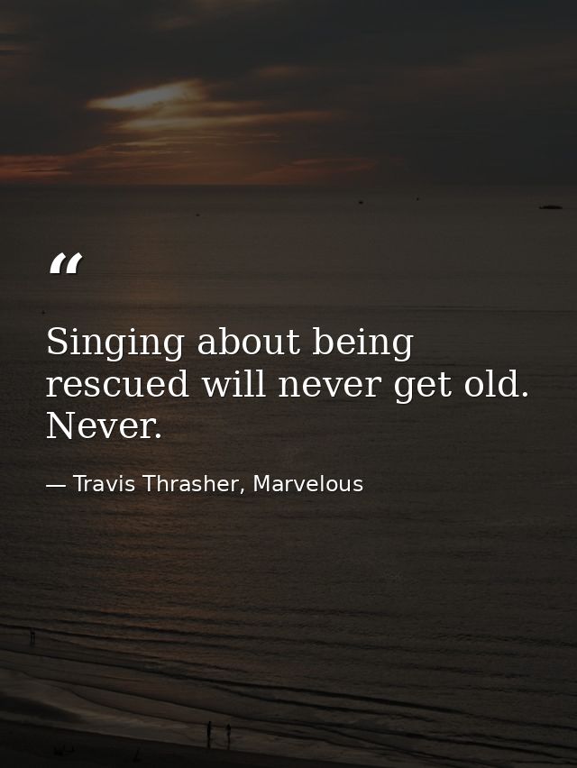 Singing about being rescued will never get old. Never. — Travis Thrasher, Marvelous