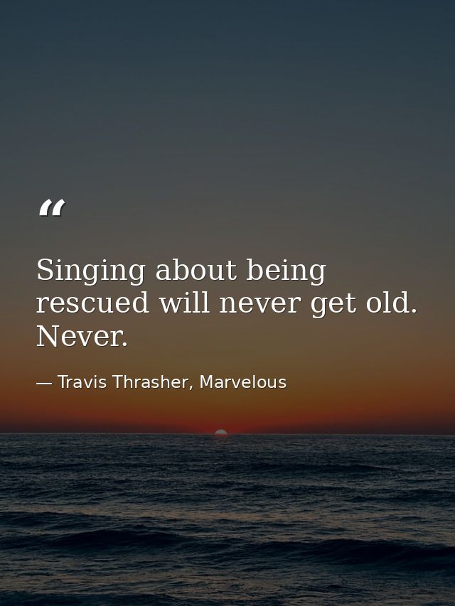 Singing about being rescued will never get old. Never. — Travis Thrasher, Marvelous