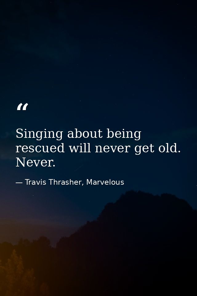 Singing about being rescued will never get old. Never. — Travis Thrasher, Marvelous
