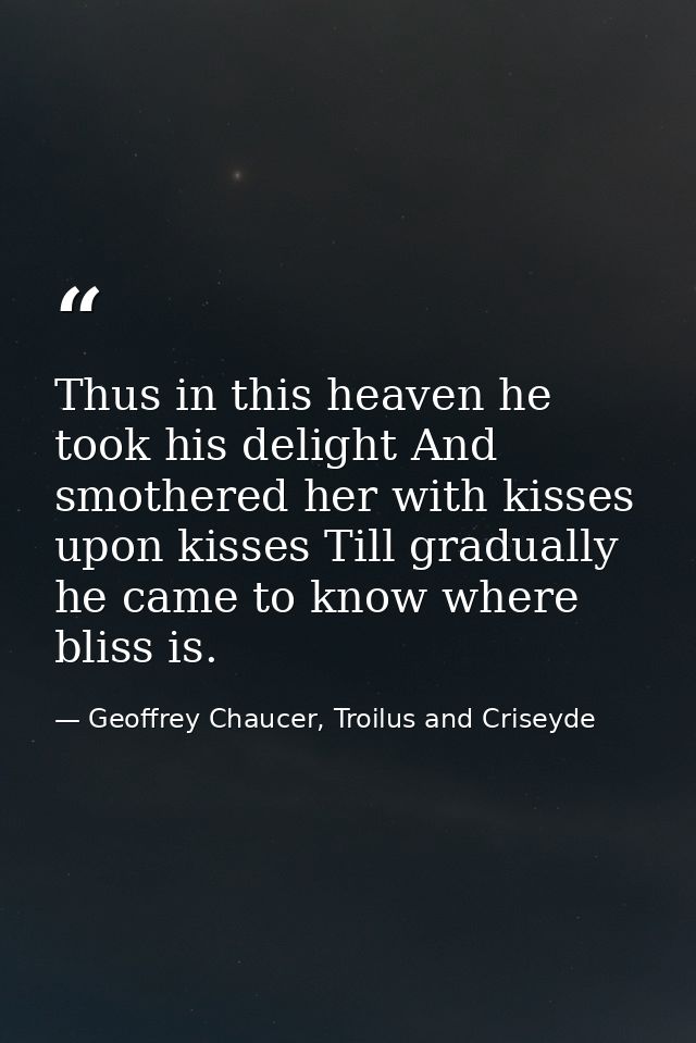 Thus in this heaven he took his delight And smothered her with kisses upon kisses Till gradually he came to know where b — Geoffrey Chaucer, Troilus and Criseyde
