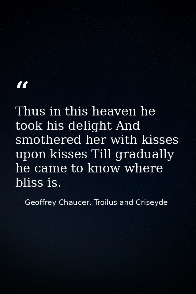 Thus in this heaven he took his delight And smothered her with kisses upon kisses Till gradually he came to know where b — Geoffrey Chaucer, Troilus and Criseyde